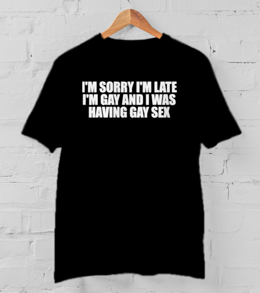 I’m Sorry I’m Late I’m Gay And I Was Having Gay Sex T-Shirt