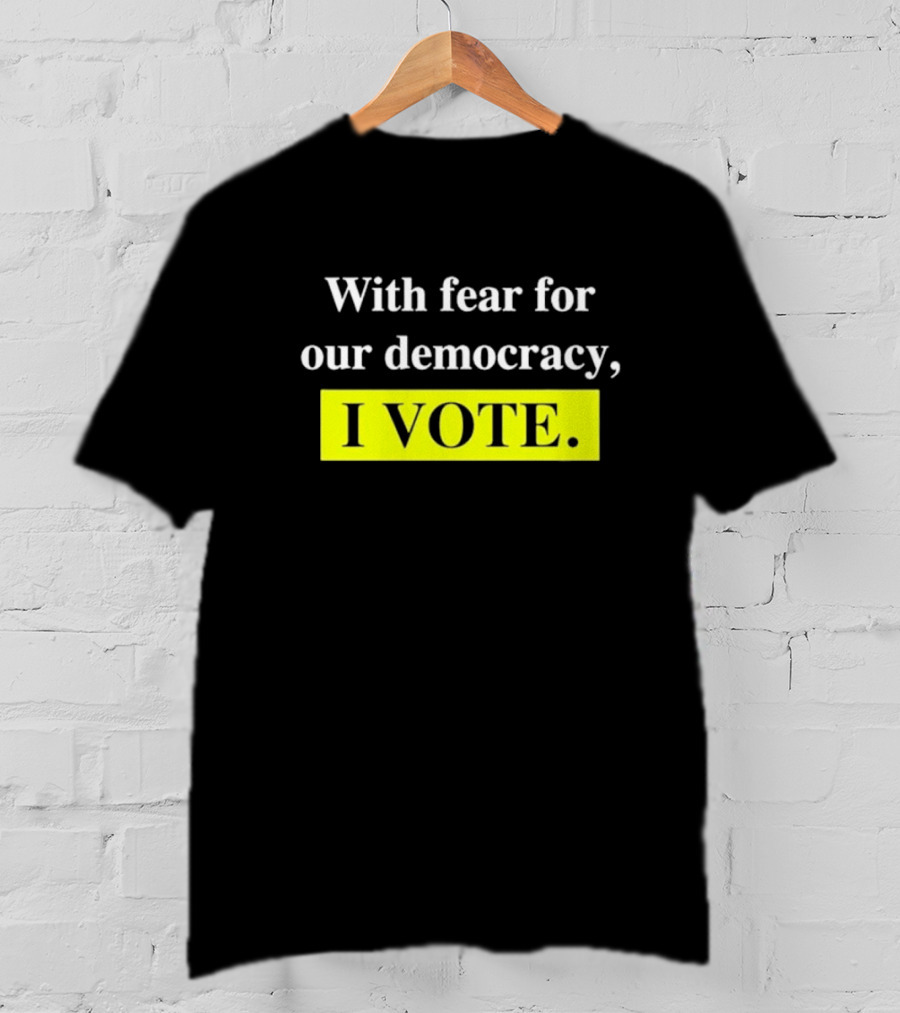 With Fear For Our Democracy I Vote T-Shirt