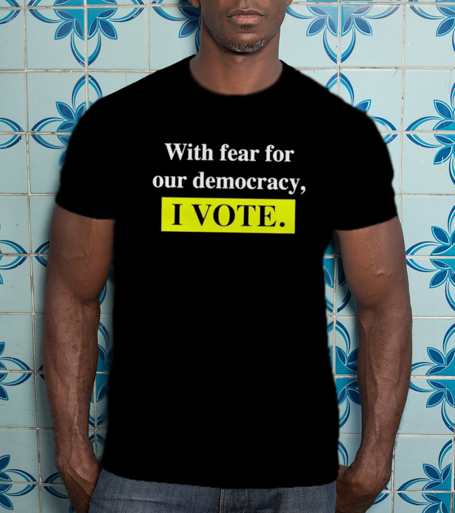 With Fear For Our Democracy I Vote T-Shirt