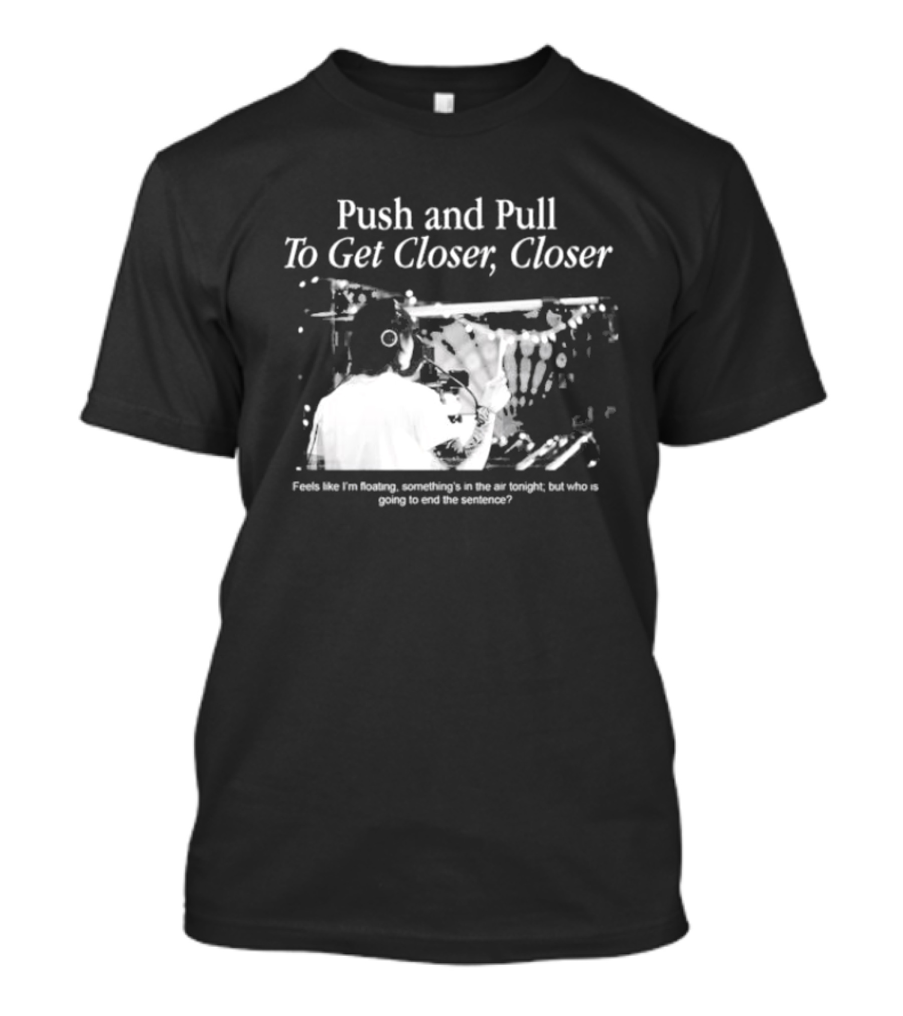 Push And Pull To Get Closer Closer Feels Like I'm Floating Something's In The Air Tonight T-Shirt
