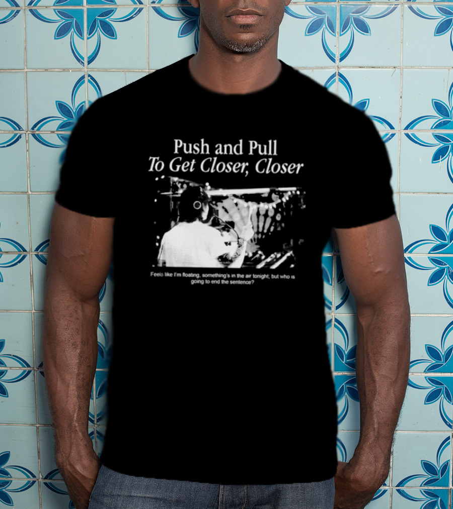 Push And Pull To Get Closer Closer Feels Like I'm Floating Something's In The Air Tonight T-Shirt