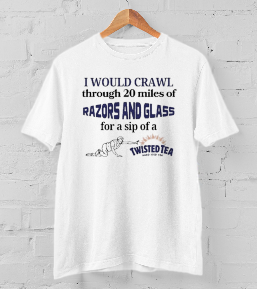 I Would Crawl Through 20 Miles Of Razors And Glass For A Sip Of A Twisted Tea Hard Iced Tea T-Shirt