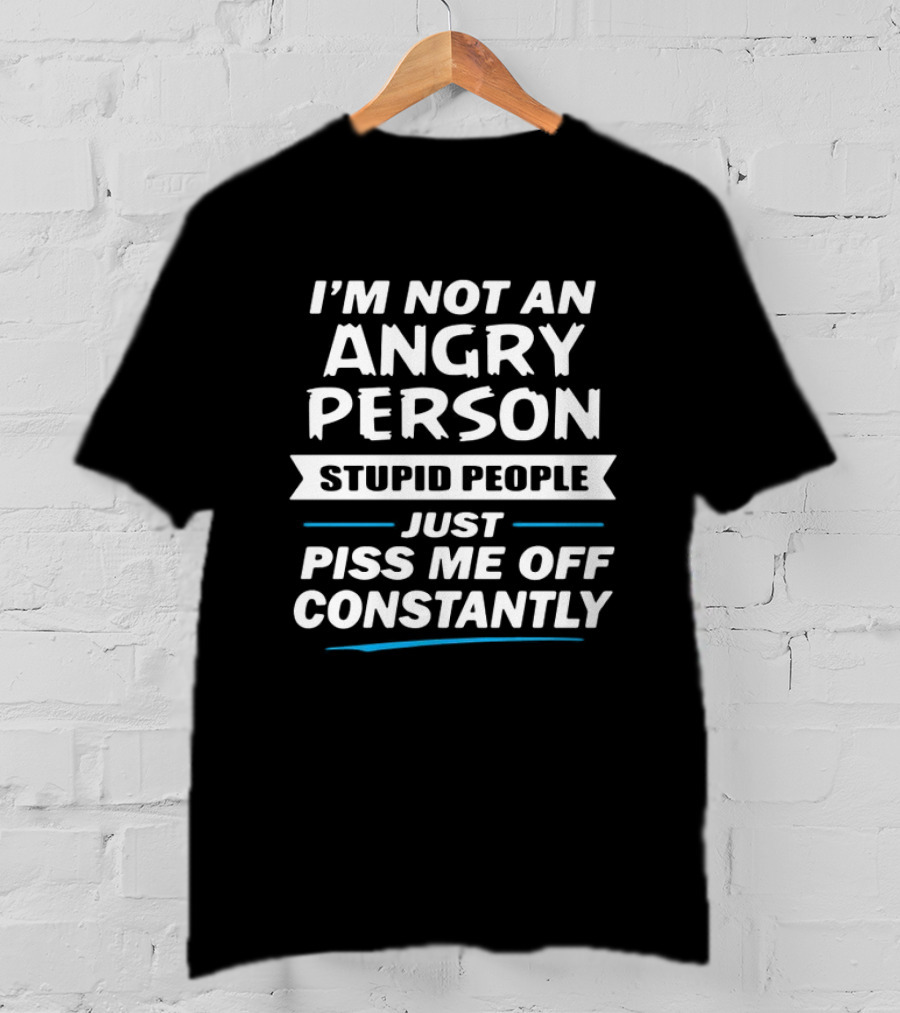 I’m Not An Angry Person Stupid People Just Piss Me Off Constantly T-Shirt