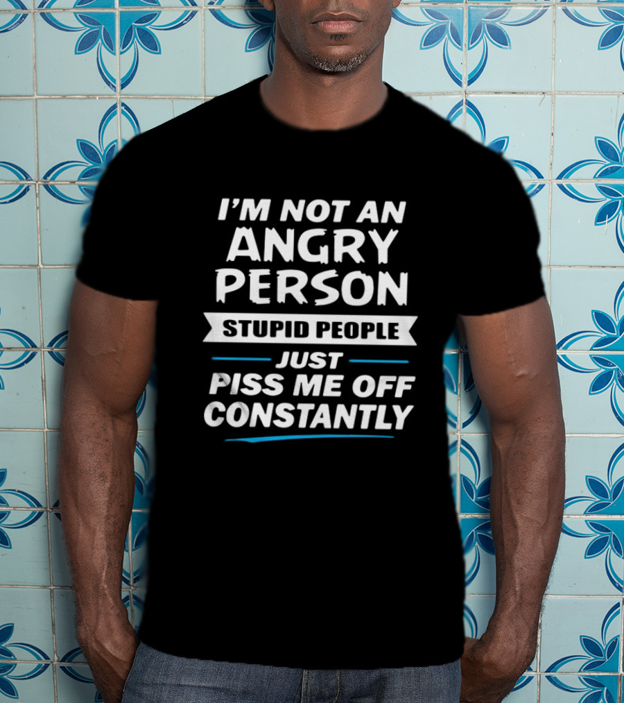 I’m Not An Angry Person Stupid People Just Piss Me Off Constantly T-Shirt