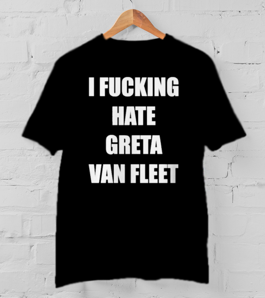 I Fcking Hate Greta Van Fleet Music Band Message T-Shirt