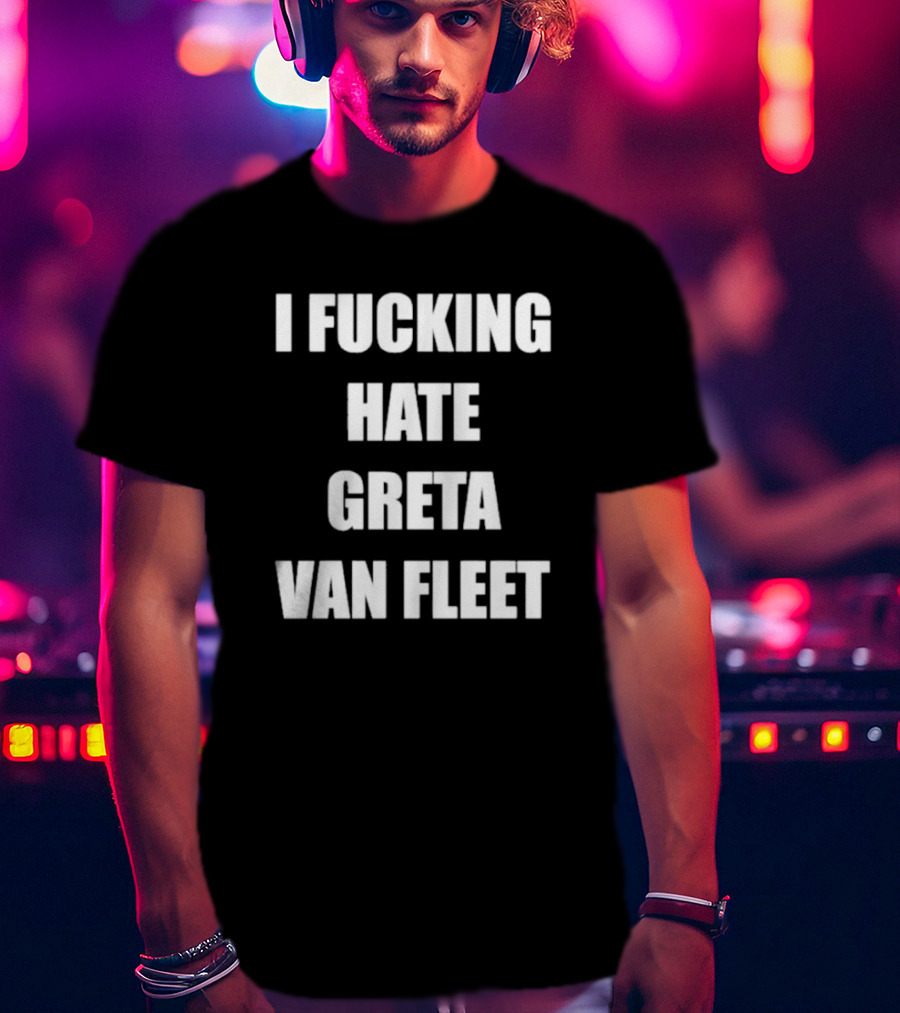 I Fcking Hate Greta Van Fleet Music Band Message T-Shirt