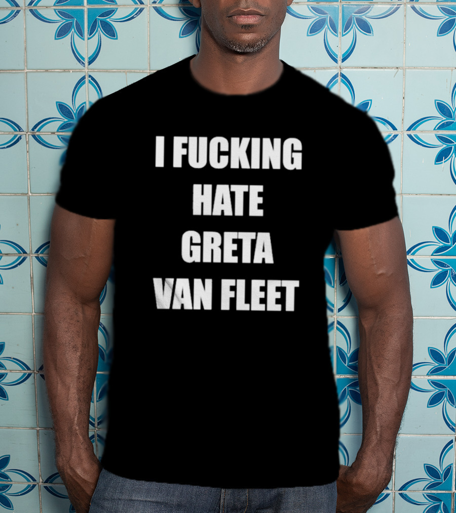 I Fcking Hate Greta Van Fleet Music Band Message T-Shirt