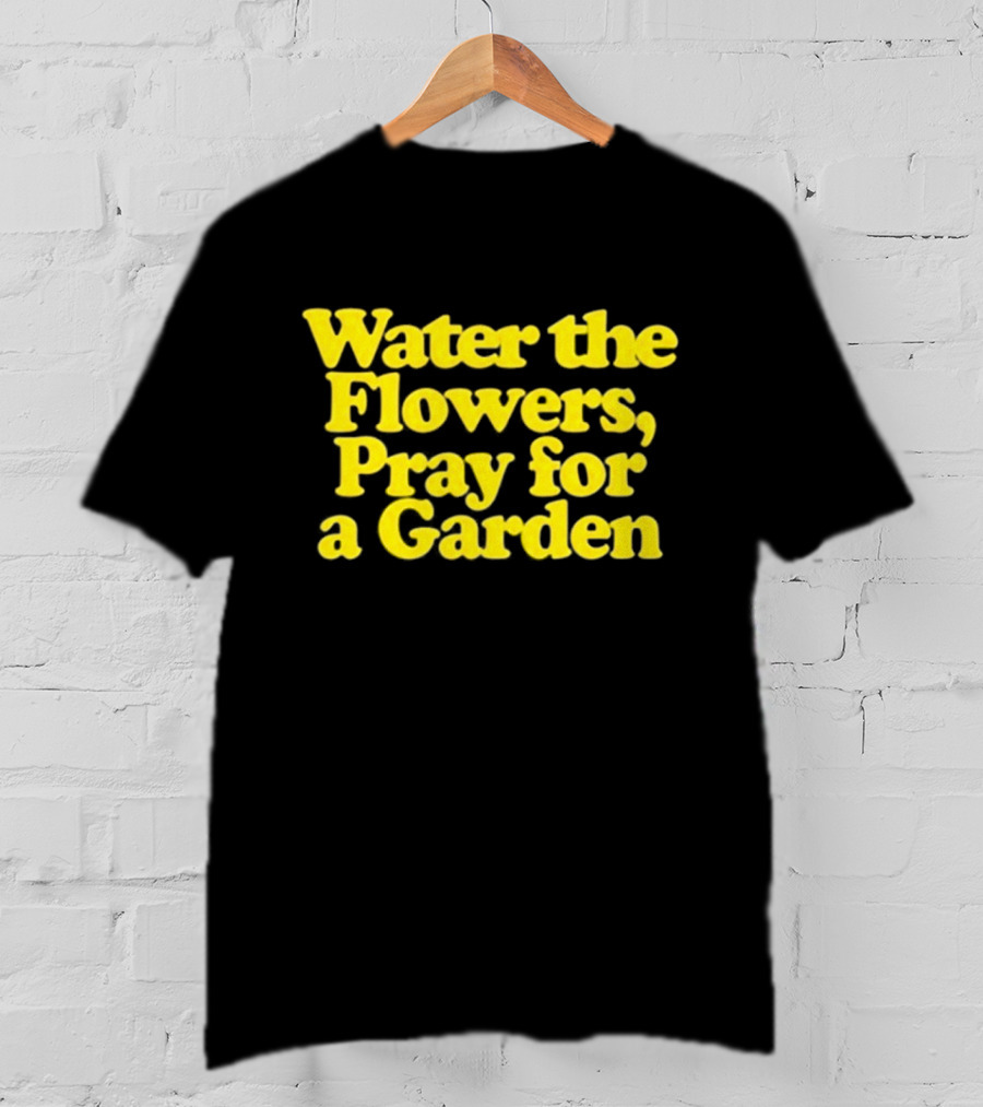 Water The Flowers Pray For A Garden T-Shirt