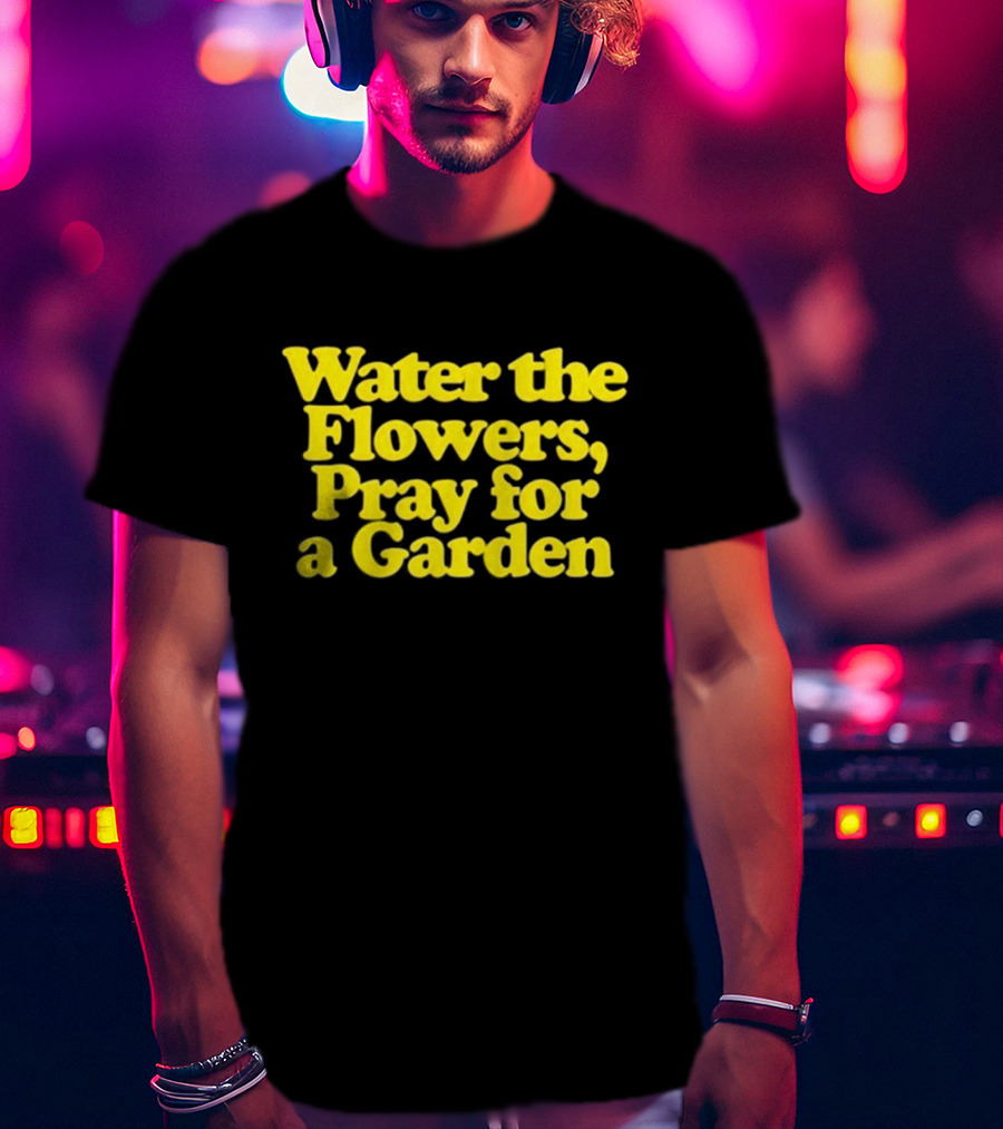 Water The Flowers Pray For A Garden T-Shirt