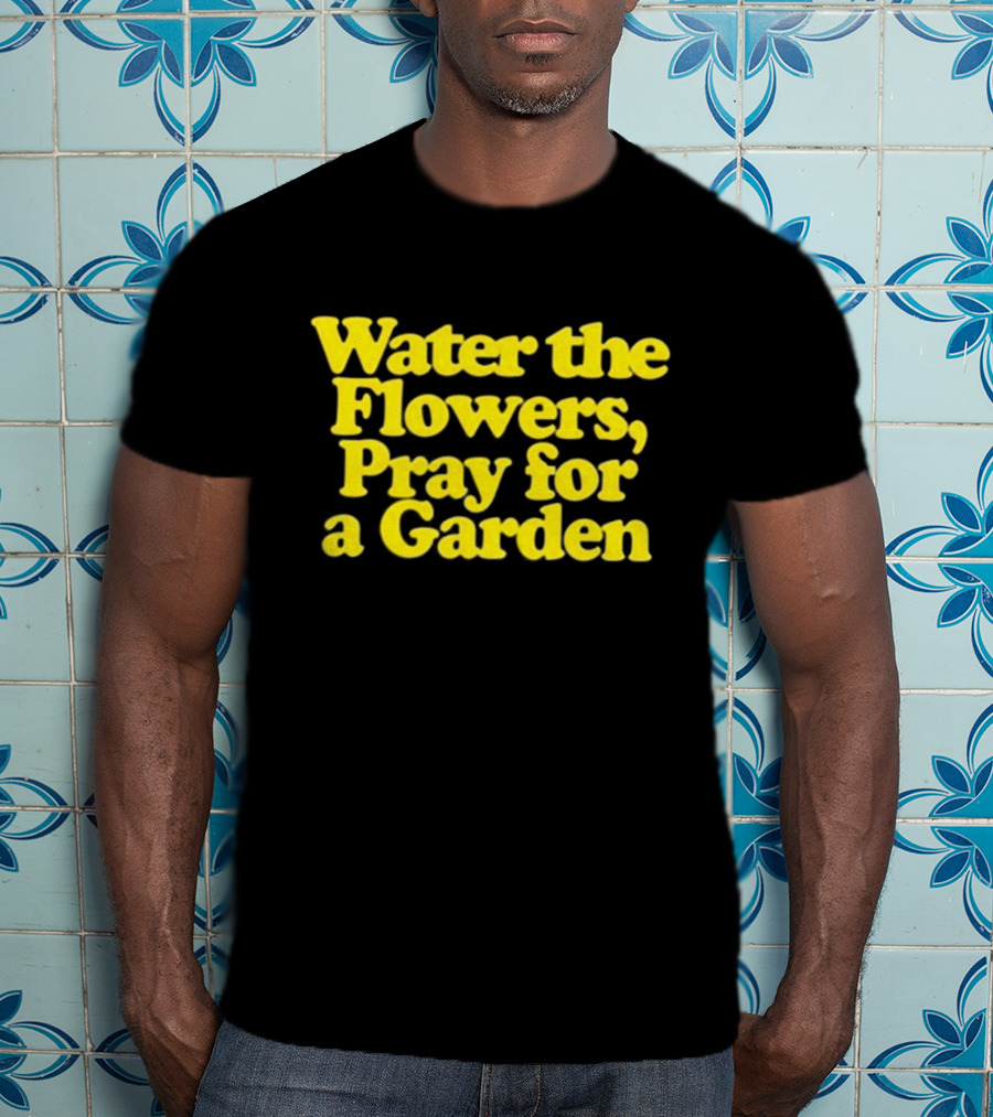 Water The Flowers Pray For A Garden T-Shirt