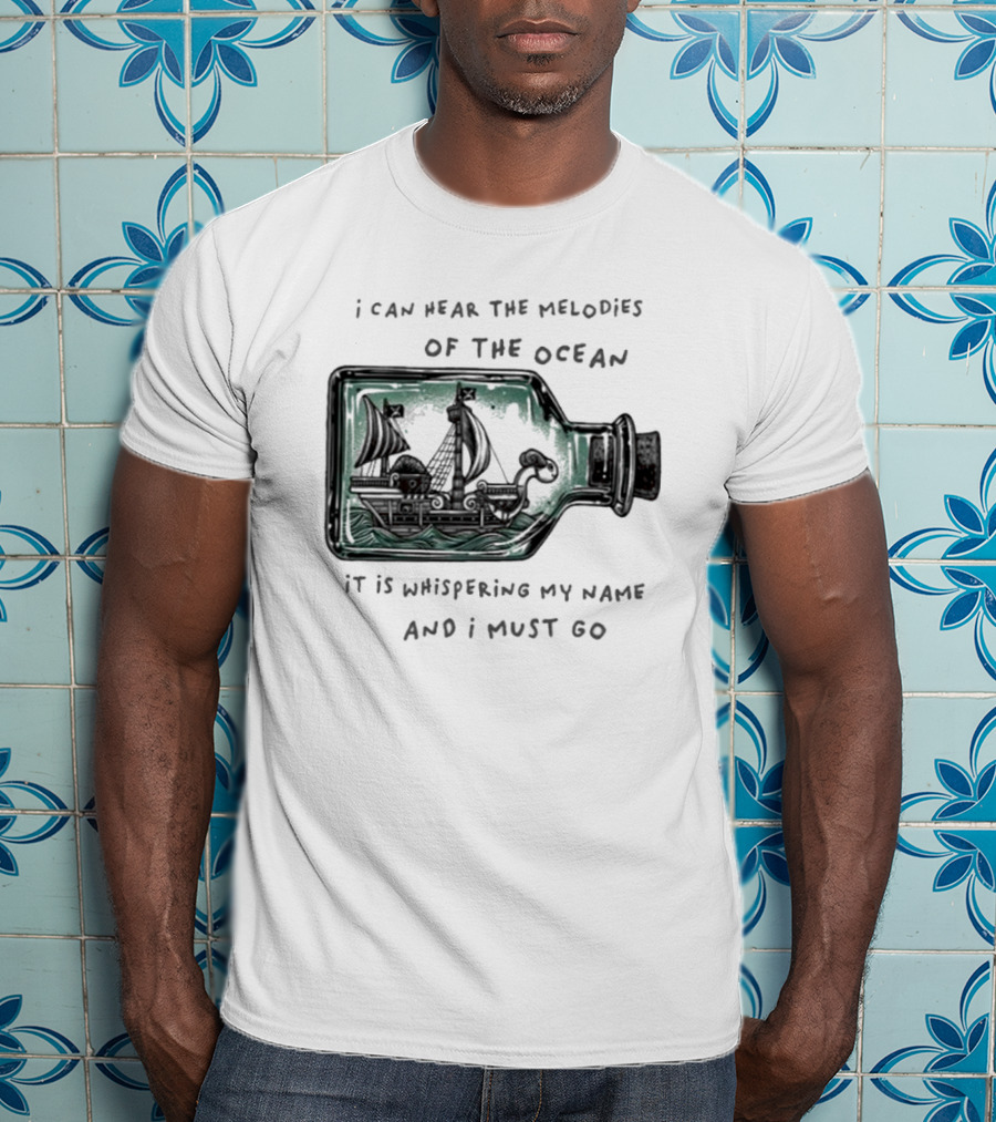 I Can Hear The Melodies Of The Ocean Sailing Ship In A Bottle It Is Whispering My Name And I Must Go T-Shirt
