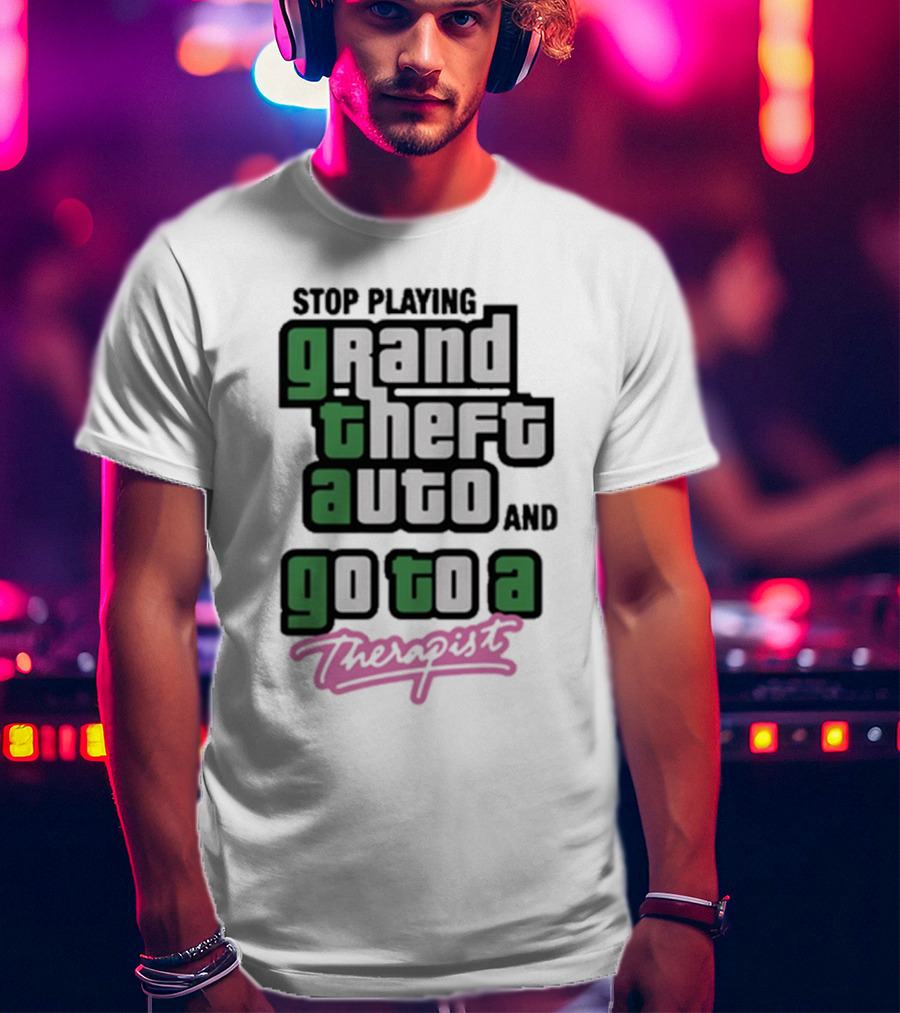 Stop Playing Grand Theft Auto And Go To A Therapist T-Shirt