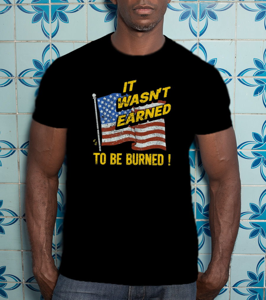 It Wasn’t Earned To Be Burned American Flag T-Shirt