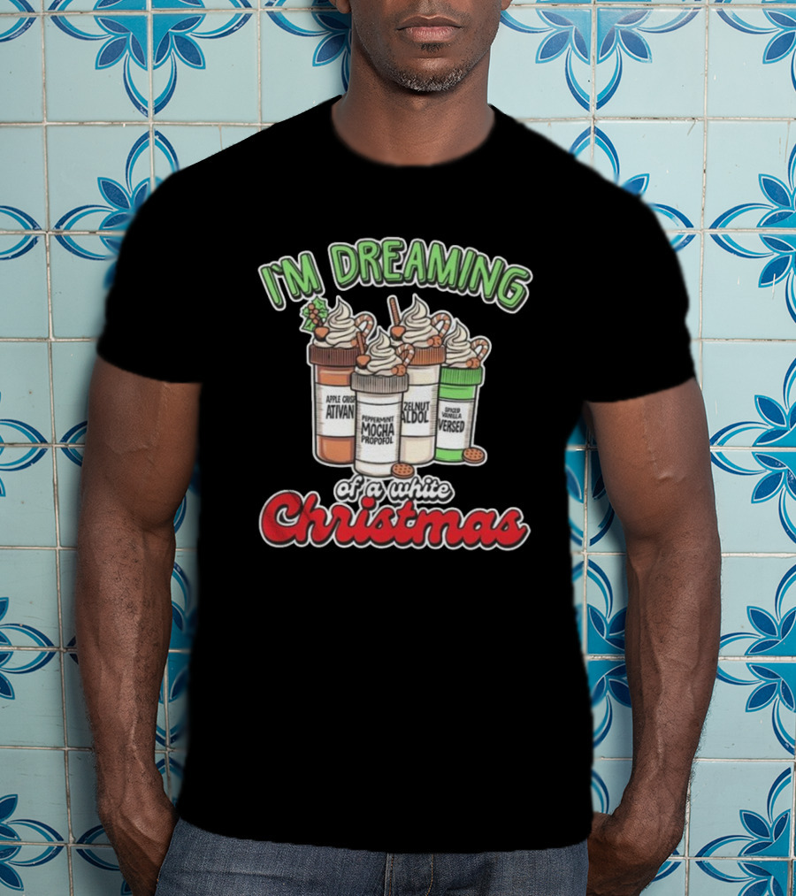 I'm Dreaming Apple Cider Ativan Peppermint Mocha Propofol Zelnut Aldol Spiced Vanilla Versed Of A White Christmas T-Shirt