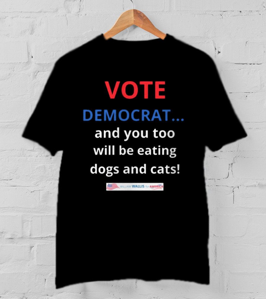 Vote Democrat And You Too Will Be Eating Dogs And Cats William Wallis For America T-Shirt