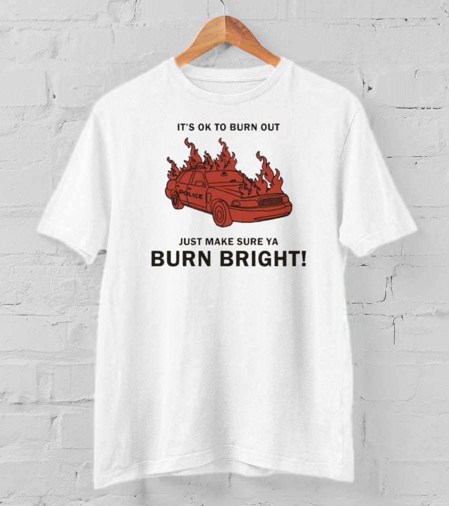 It's OK To Burn Out Just Make Sure Ya Burn Bright Police Car Flames T-Shirt