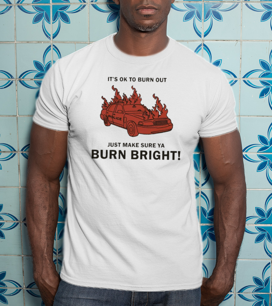 It's OK To Burn Out Just Make Sure Ya Burn Bright Police Car Flames T-Shirt