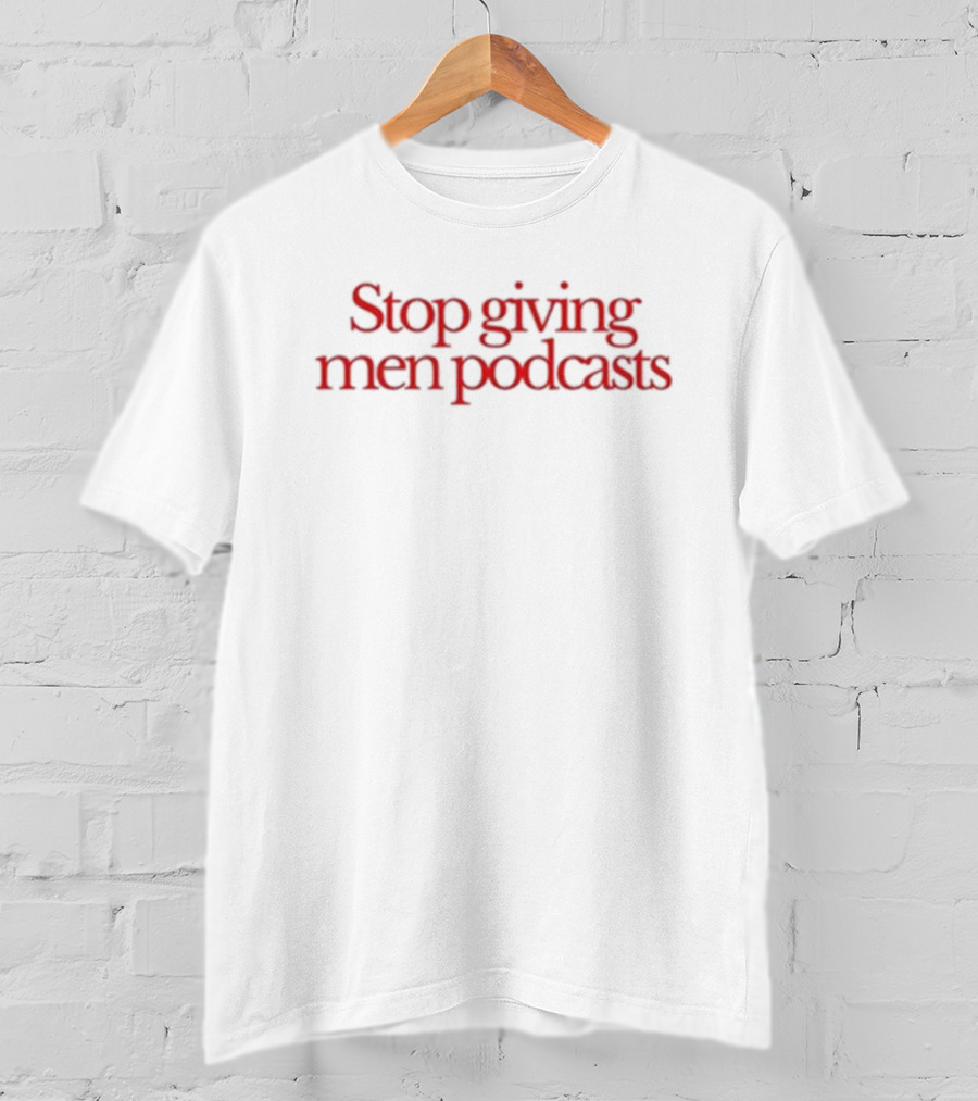 Stop Giving Men Podcasts T-Shirt