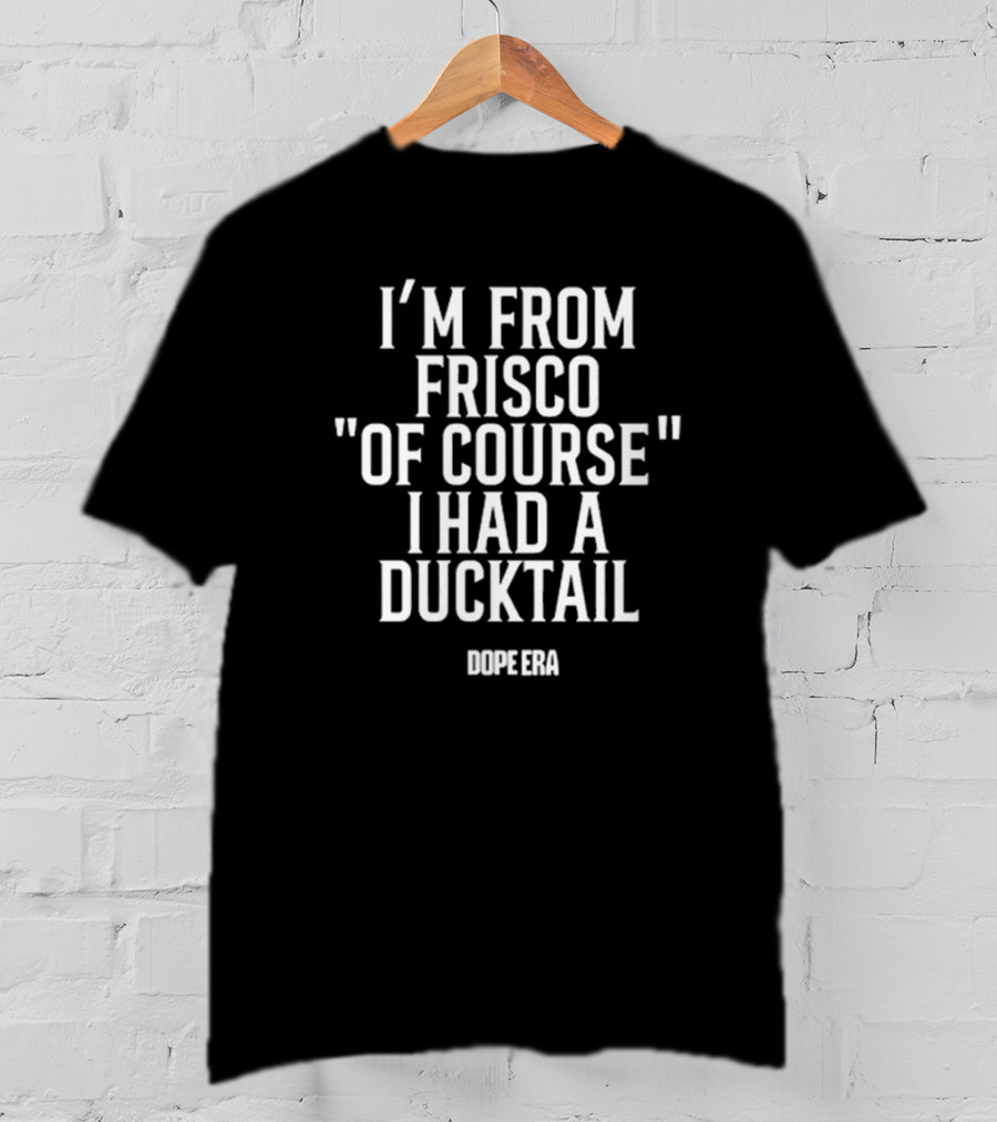 DOPE ERA I’m From Frisco Of Course I Had A Ducktail T-Shirt
