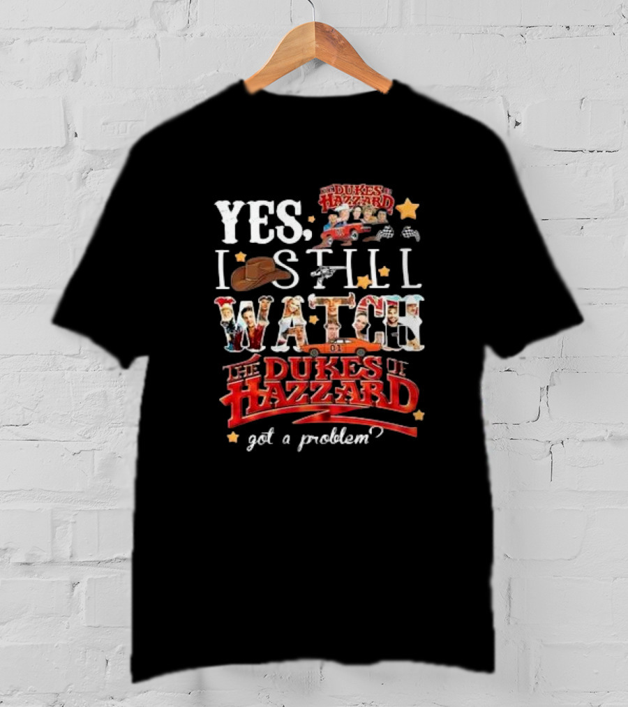 YES I Still Watch The Dukes Of Hazzard Got A Problem? T-Shirt