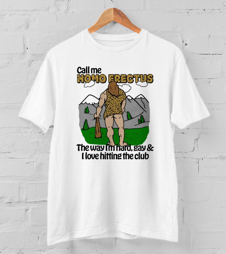 Call Me Homo Erectus The Way I'm Hard Gay And I Love Hitting The Club T-Shirt