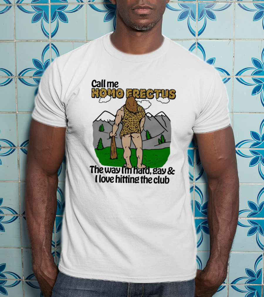 Call Me Homo Erectus The Way I'm Hard Gay And I Love Hitting The Club T-Shirt