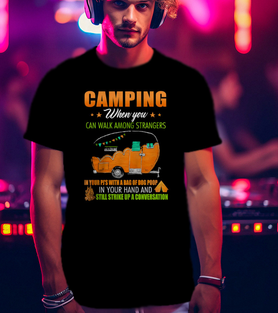 Camping When You Can Walk Among Strangers In Your PJs With A Bag Of Dog Poop In Your Hand And Still Strike Up A Conversation T-Shirt