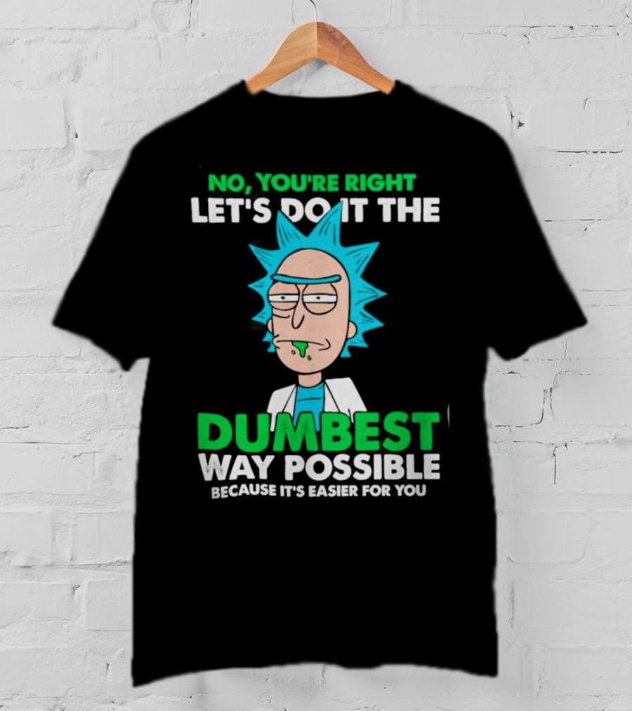 Rick And Morty No You're Right Let's Do It The Dumbest Way Possible Because It's Easier For You T-Shirt