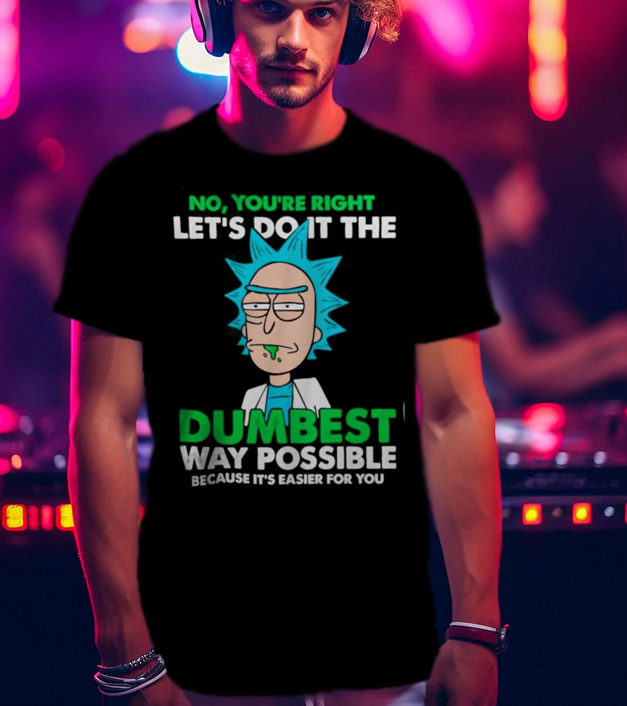 Rick And Morty No You're Right Let's Do It The Dumbest Way Possible Because It's Easier For You T-Shirt