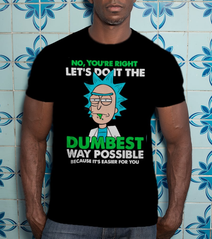 Rick And Morty No You're Right Let's Do It The Dumbest Way Possible Because It's Easier For You T-Shirt