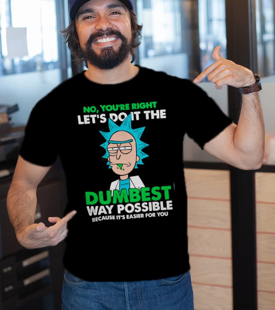 Rick And Morty No You're Right Let's Do It The Dumbest Way Possible Because It's Easier For You T-Shirt