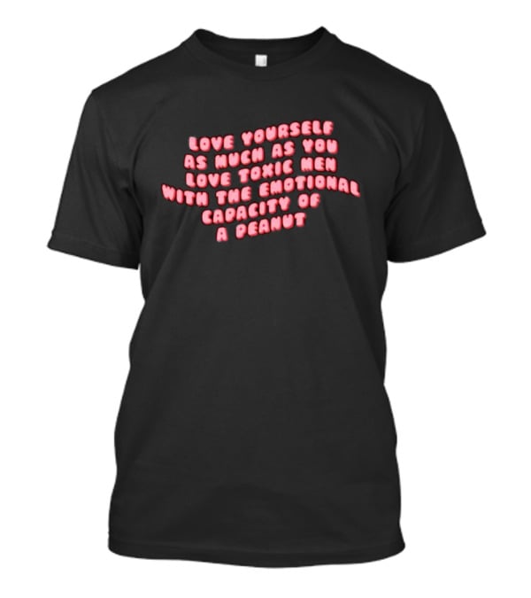 Love Yourself As Much As You Love Toxic Men With The Emotional Capacity Of A Peanut T-Shirt
