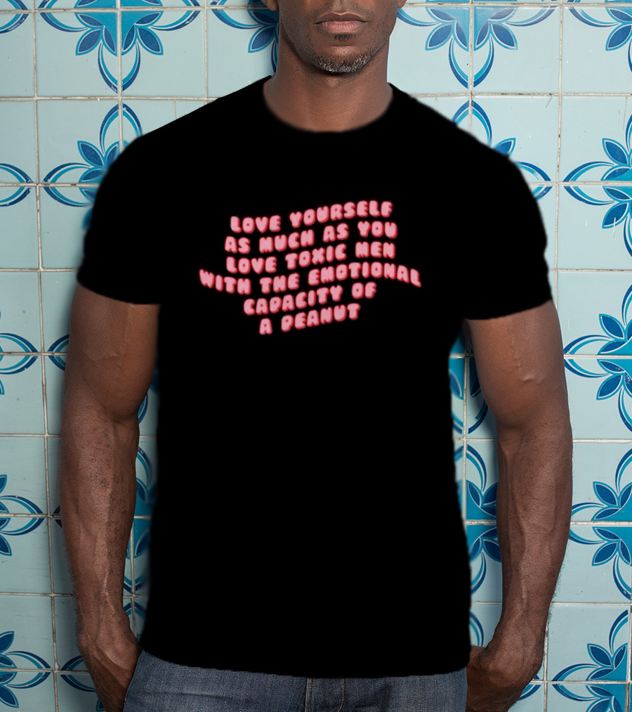 Love Yourself As Much As You Love Toxic Men With The Emotional Capacity Of A Peanut T-Shirt