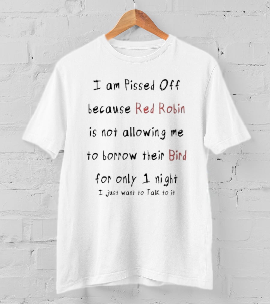 I Am Pissed Off Because Red Robin Is Not Allowing Me To Borrow Their Bird For Only 1 Night I Just Want To Talk To It T-Shirt