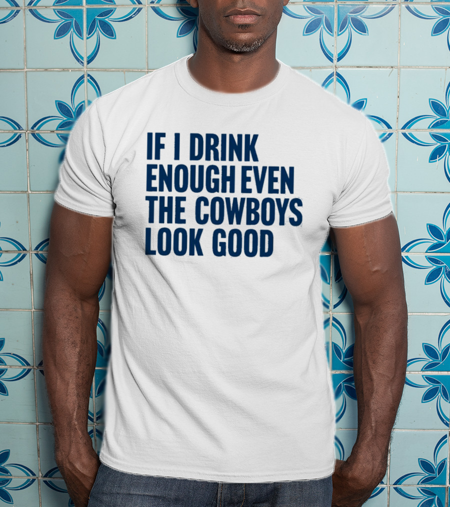 If I Drink Enough Even The Cowboys Look Good T-Shirt