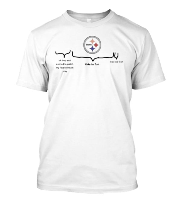 Pittsburgh Steelers Oh Boy Am I Excited To Watch My Favorite Team Play This Is Fun Nice We Won T-Shirt