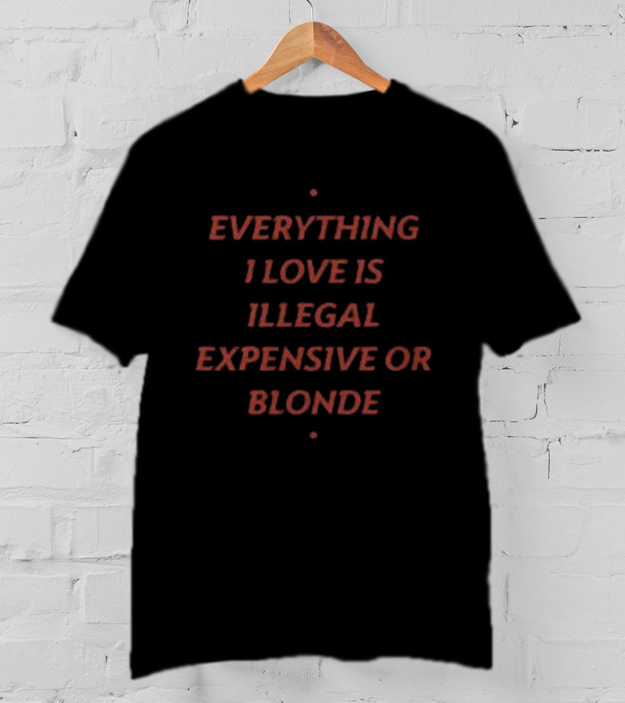 Everything I Love Is Illegal Expensive Or Blonde T-Shirt