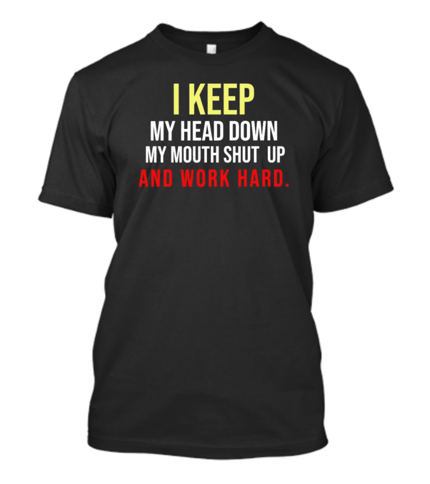 I Keep My Head Down My Mouth Shut Up And Work Hard T-Shirt