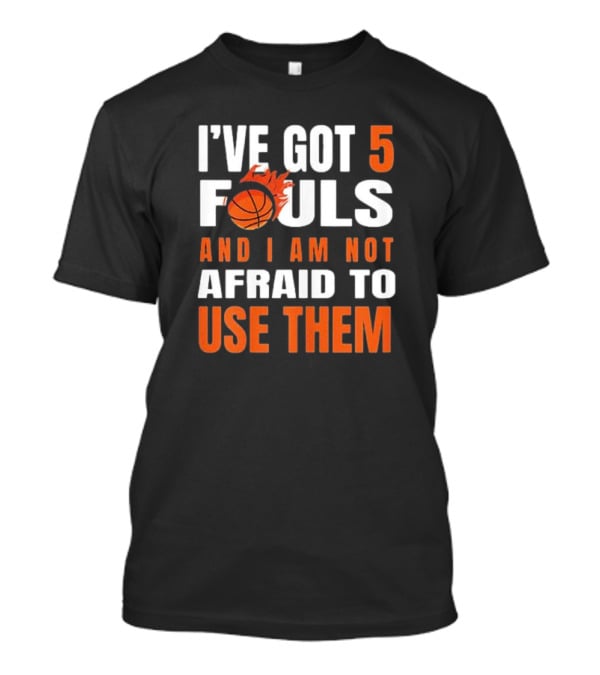 I’Ve Got 5 Fouls And I Am Not Afraid To Use Them Basketball T-Shirt
