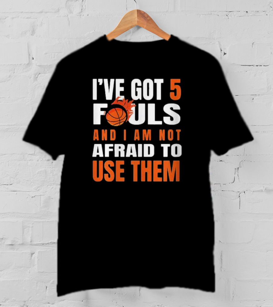 I’Ve Got 5 Fouls And I Am Not Afraid To Use Them Basketball T-Shirt