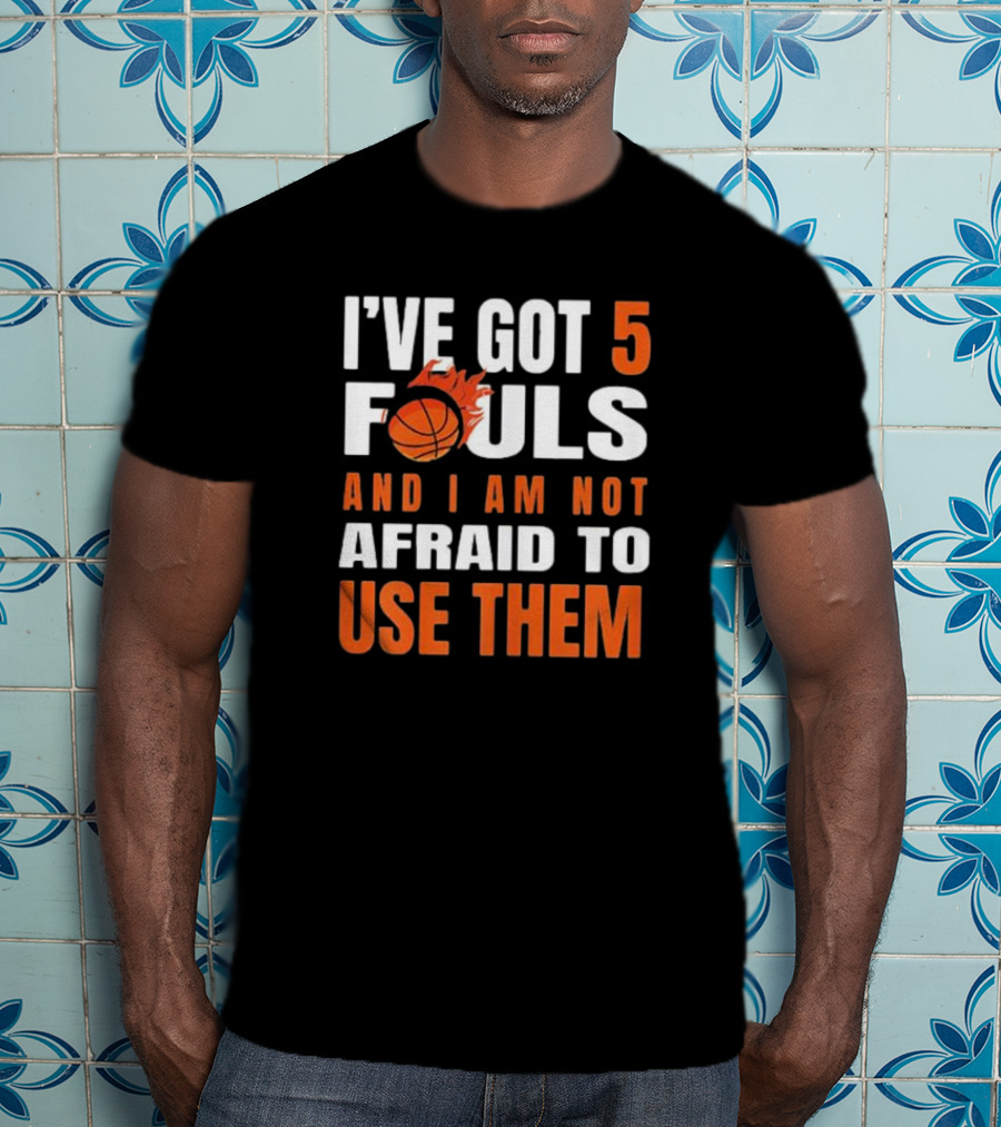 I’Ve Got 5 Fouls And I Am Not Afraid To Use Them Basketball T-Shirt