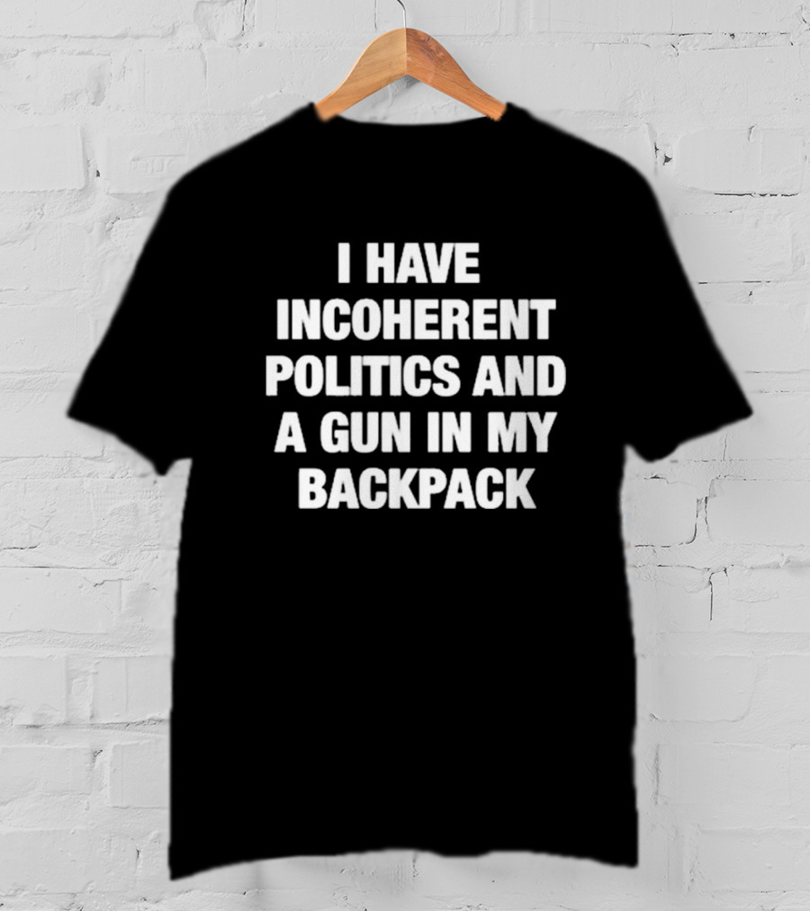 I Have Incoherent Politics And A Gun In My Backpack T-Shirt