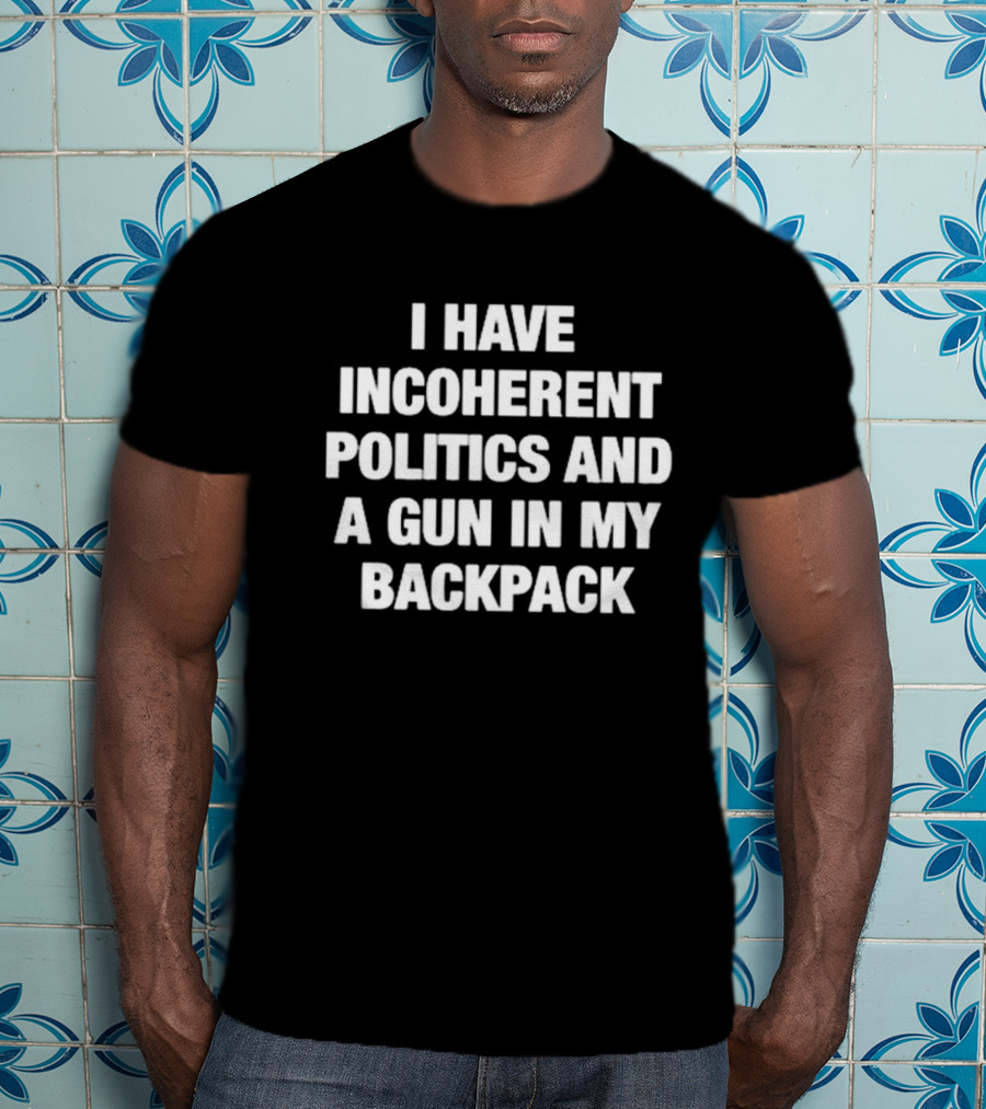 I Have Incoherent Politics And A Gun In My Backpack T-Shirt