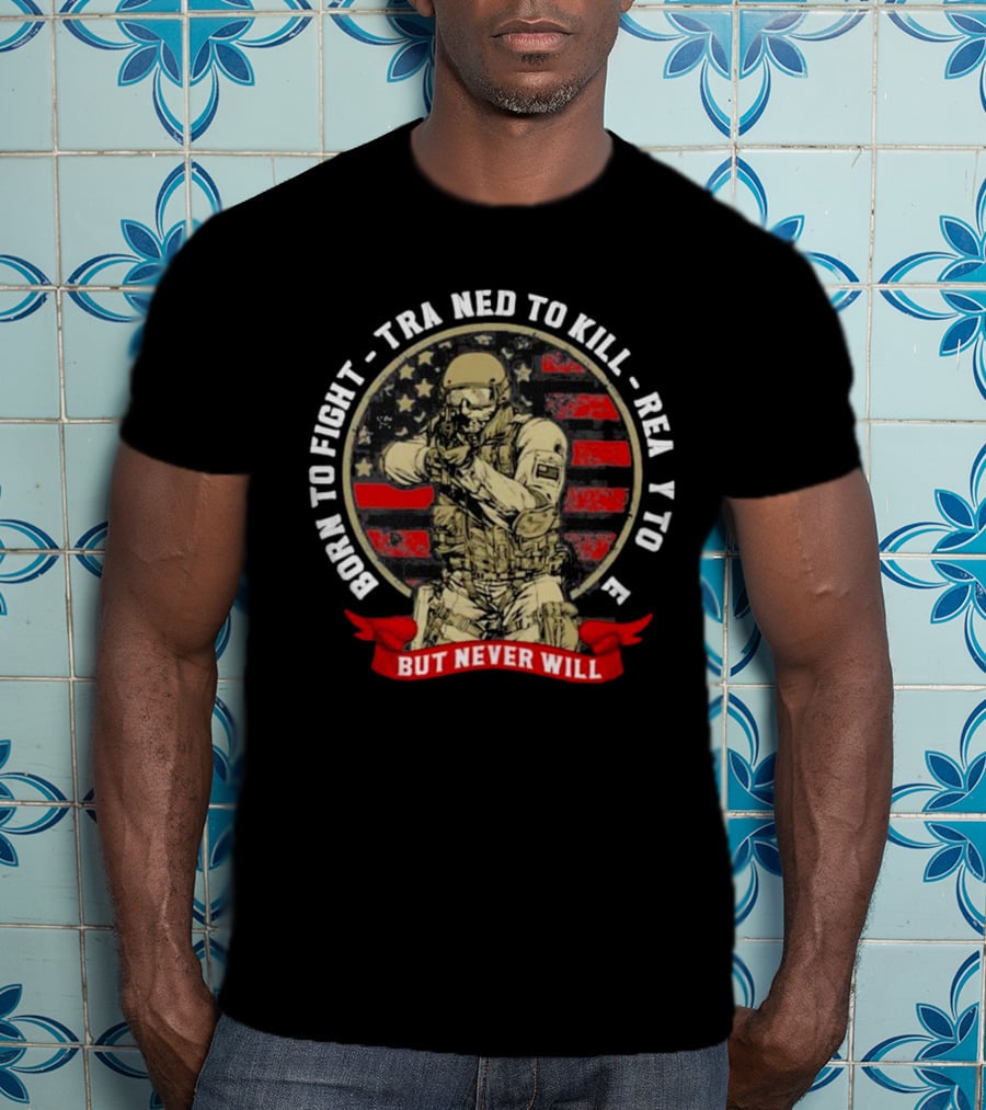 Born To Fight Trained To Kill Ready To Die But Never Will American Flag Tactical Soldier T-Shirt