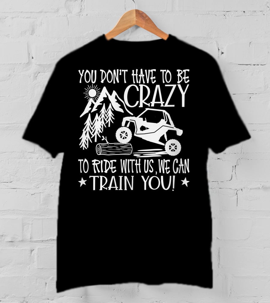 You Don't Have To Be Crazy To Ride With Us Off-Road Adventure We Can Train You T-Shirt
