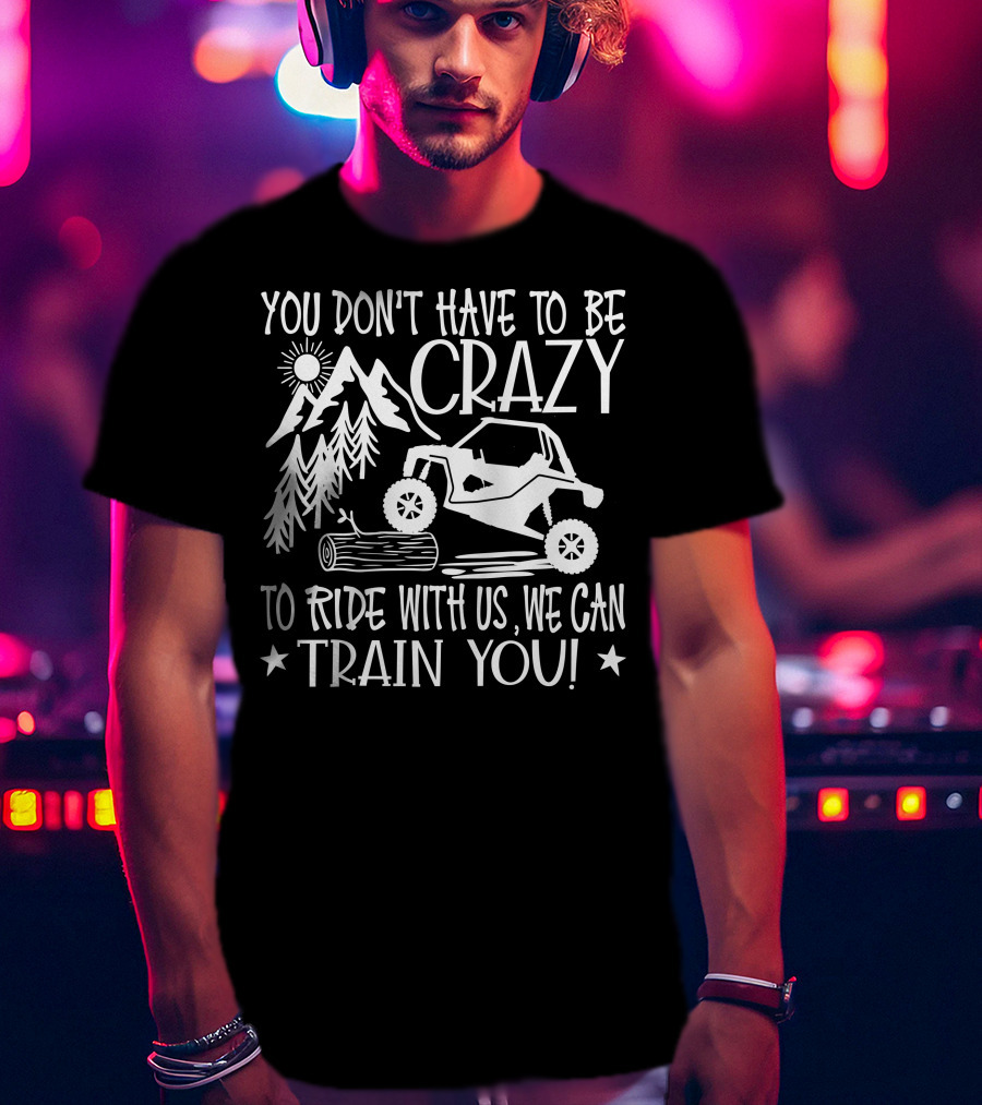 You Don't Have To Be Crazy To Ride With Us Off-Road Adventure We Can Train You T-Shirt