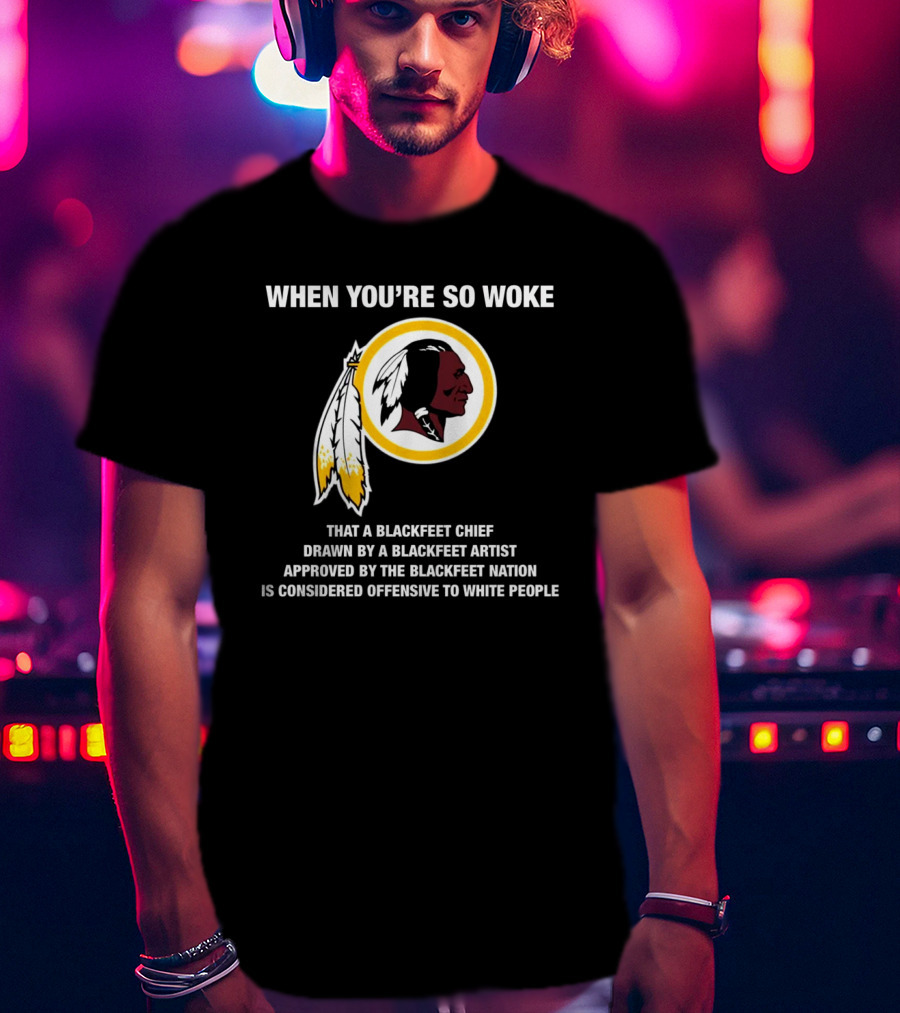 When You’re So Woke That A Blackfeet Chief Drawn By A Blackfeet Artist Approved By The Blackfeet Nation Is Considered Offensive To White People T-Shirt