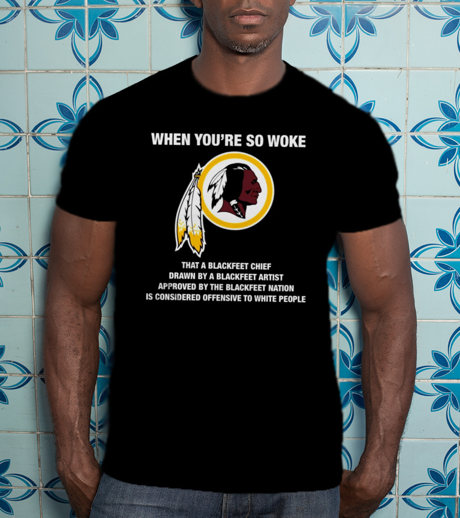 When You’re So Woke That A Blackfeet Chief Drawn By A Blackfeet Artist Approved By The Blackfeet Nation Is Considered Offensive To White People T-Shirt