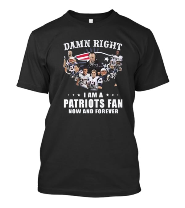 Damn Right I Am A Patriots Fan Now And Forever New England Players Signatures T-Shirt