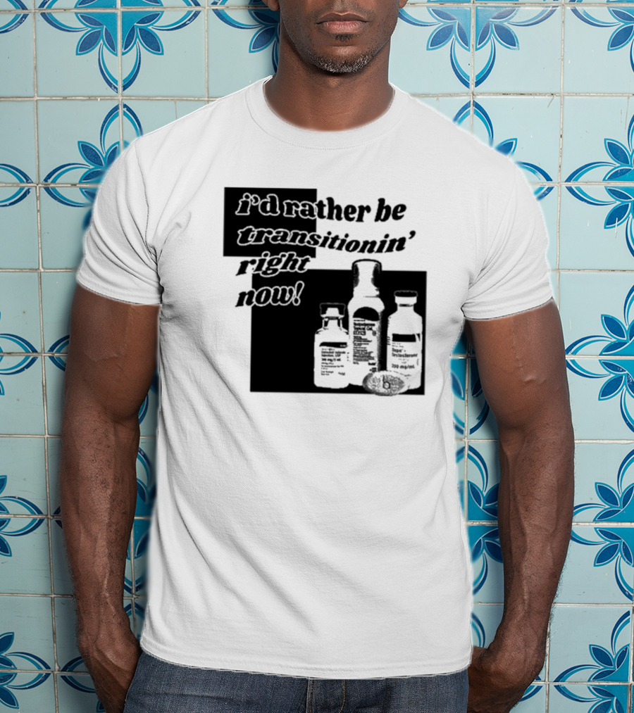 I’d Rather Be Transitionin’ Right Now Hormone Bottles T-Shirt
